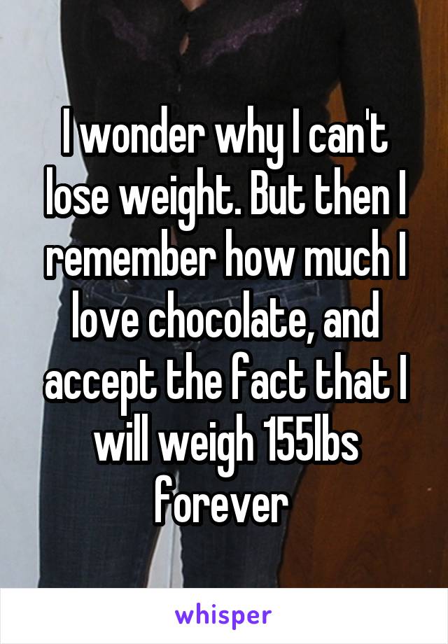 I wonder why I can't lose weight. But then I remember how much I love chocolate, and accept the fact that I will weigh 155lbs forever 