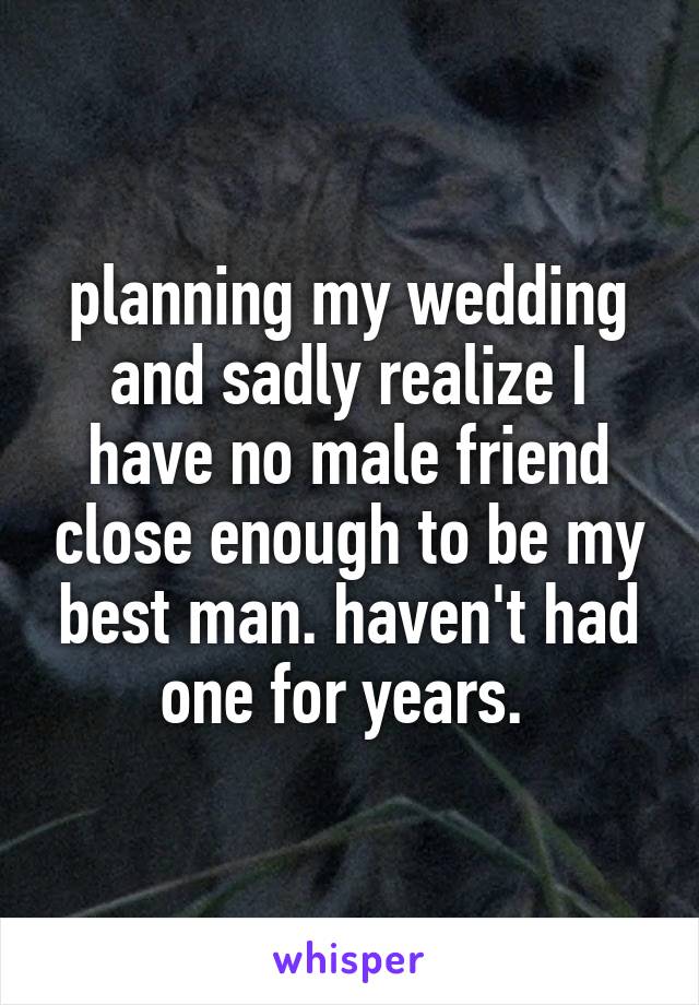 planning my wedding and sadly realize I have no male friend close enough to be my best man. haven't had one for years. 