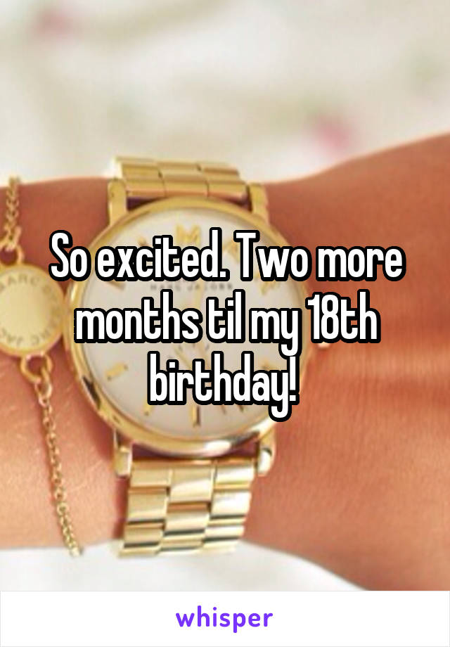 So excited. Two more months til my 18th birthday! 