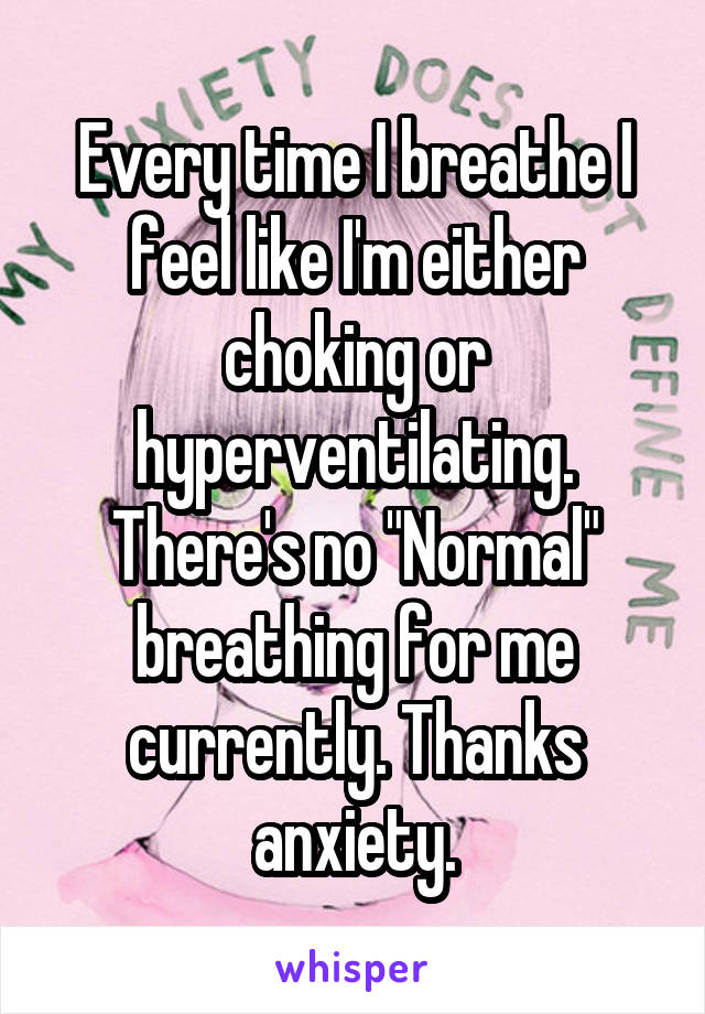 Every time I breathe I feel like I'm either choking or hyperventilating. There's no "Normal" breathing for me currently. Thanks anxiety.