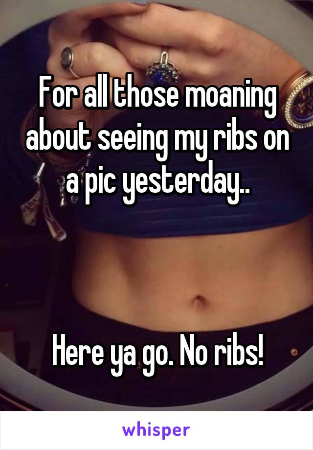 For all those moaning about seeing my ribs on a pic yesterday..



Here ya go. No ribs!