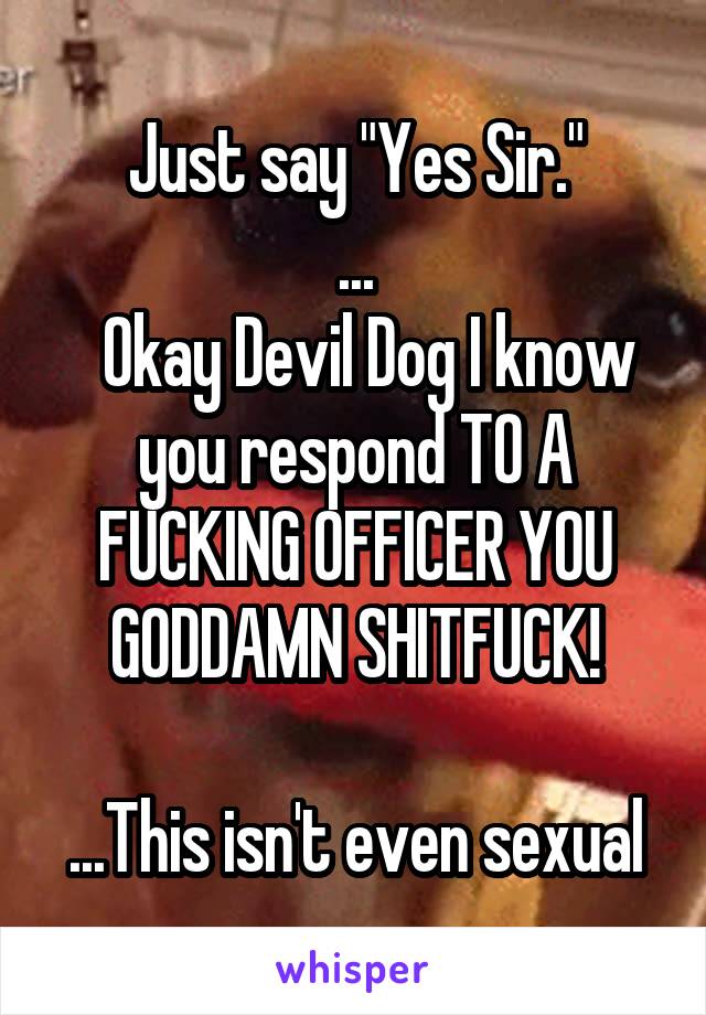 Just say "Yes Sir."
...
  Okay Devil Dog I know you respond TO A FUCKING OFFICER YOU GODDAMN SHITFUCK!

...This isn't even sexual