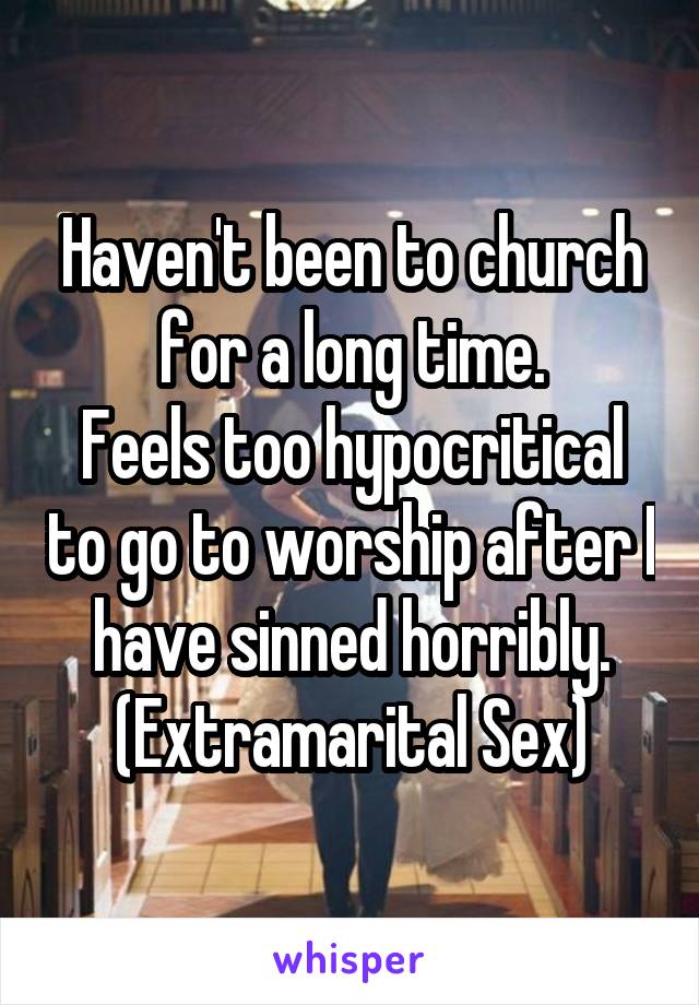 Haven't been to church for a long time.
Feels too hypocritical to go to worship after I have sinned horribly.
(Extramarital Sex)