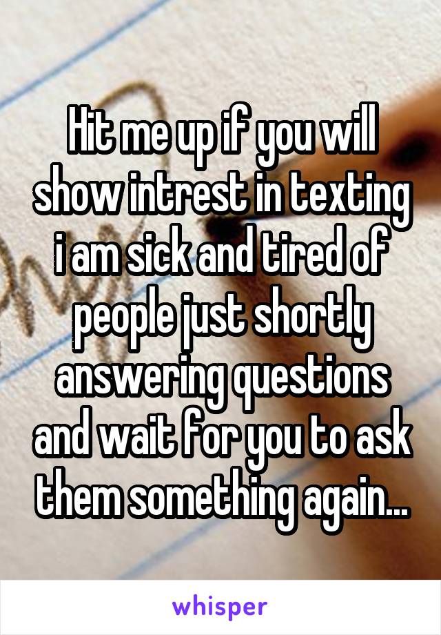 Hit me up if you will show intrest in texting i am sick and tired of people just shortly answering questions and wait for you to ask them something again...