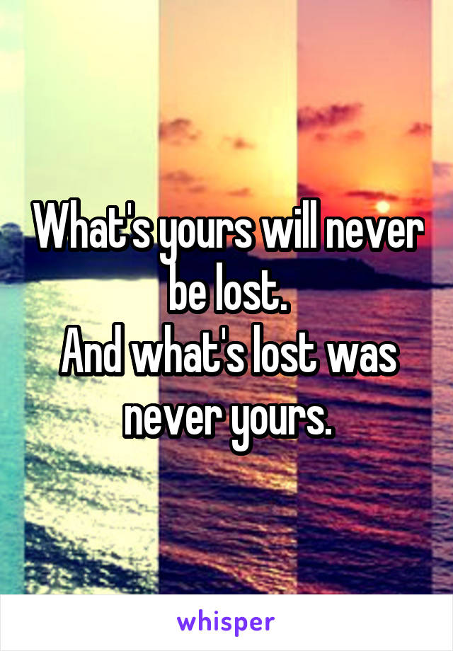 What's yours will never be lost.
And what's lost was never yours.