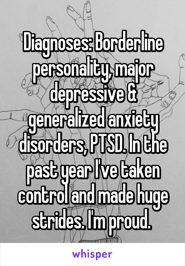 Diagnoses: Borderline personality, major depressive & generalized anxiety disorders, PTSD. In the past year I've taken control and made huge strides. I'm proud. 