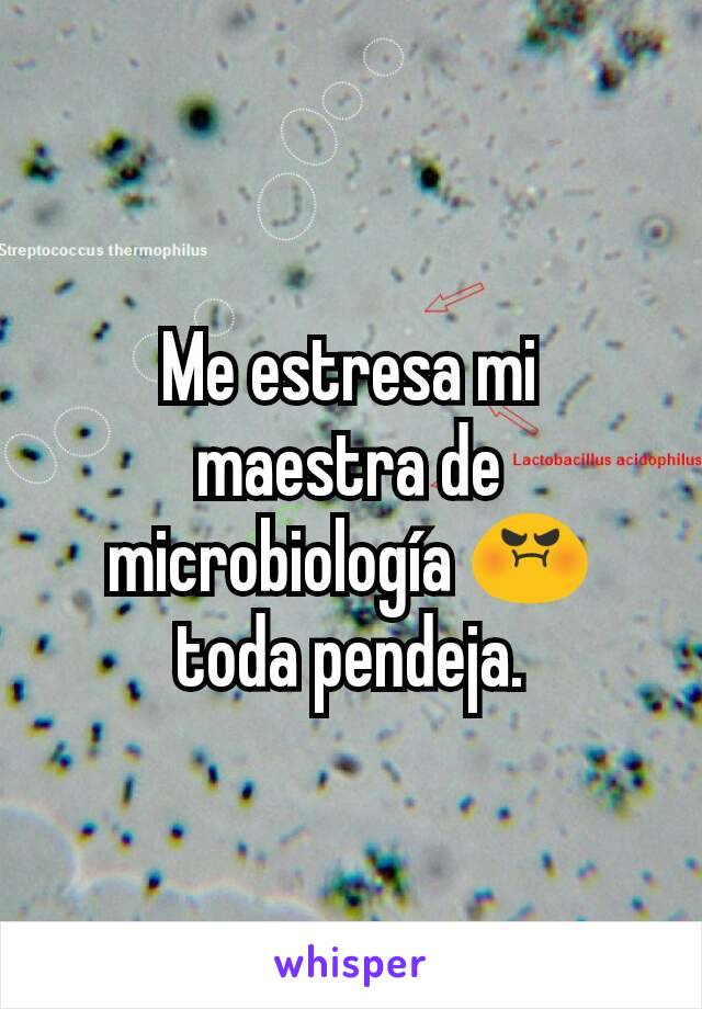 Me estresa mi maestra de microbiología 😡 toda pendeja.