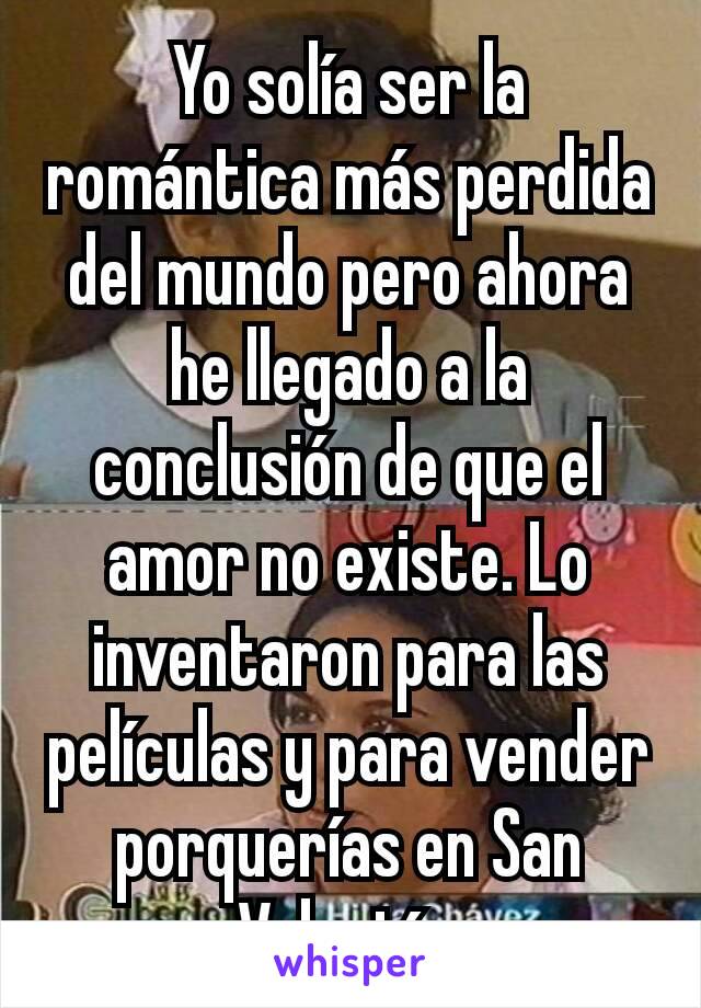 Yo solía ser la romántica más perdida del mundo pero ahora he llegado a la conclusión de que el amor no existe. Lo inventaron para las películas y para vender porquerías en San Valentín.