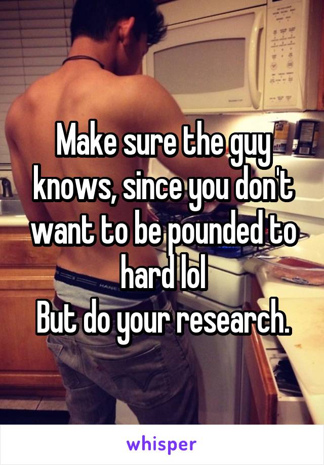 Make sure the guy knows, since you don't want to be pounded to hard lol
But do your research.