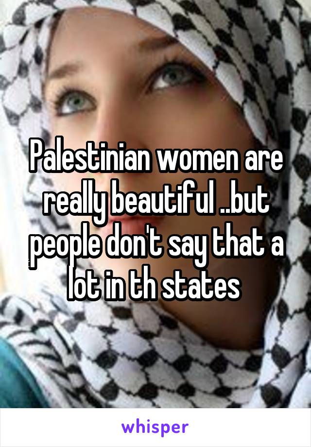 Palestinian women are really beautiful ..but people don't say that a lot in th states 