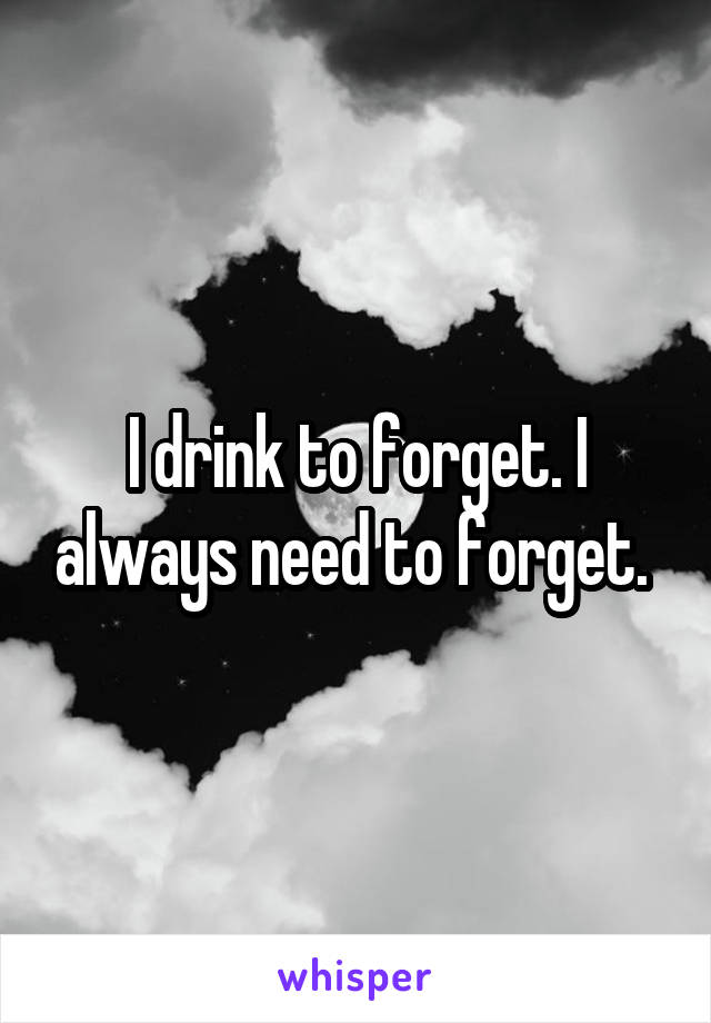 I drink to forget. I always need to forget. 