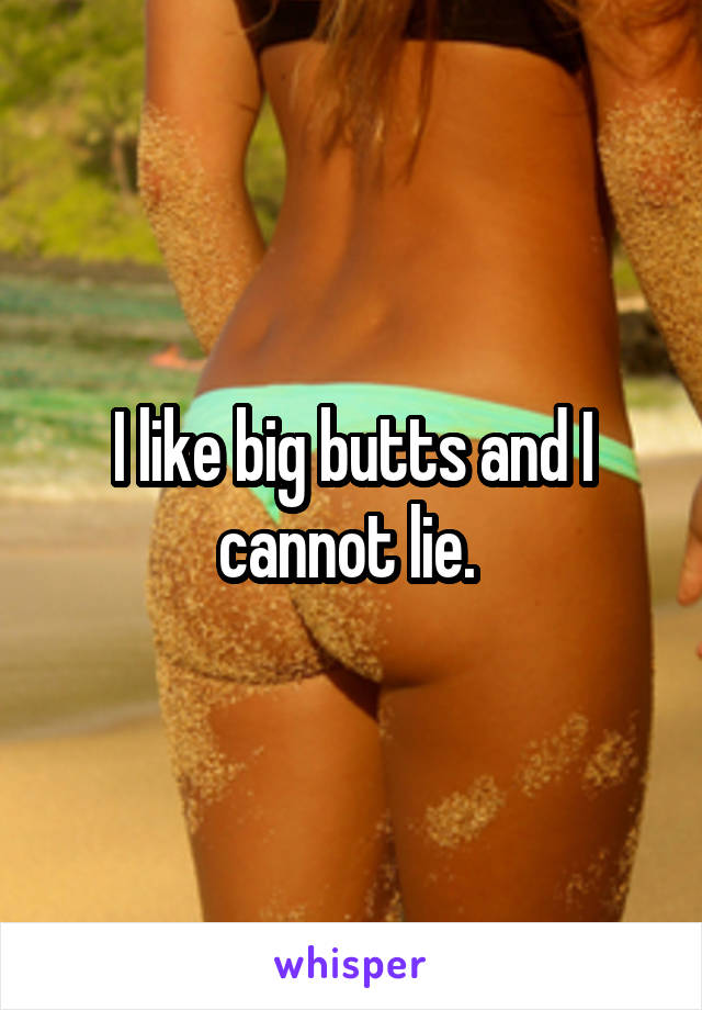 I like big butts and I cannot lie. 