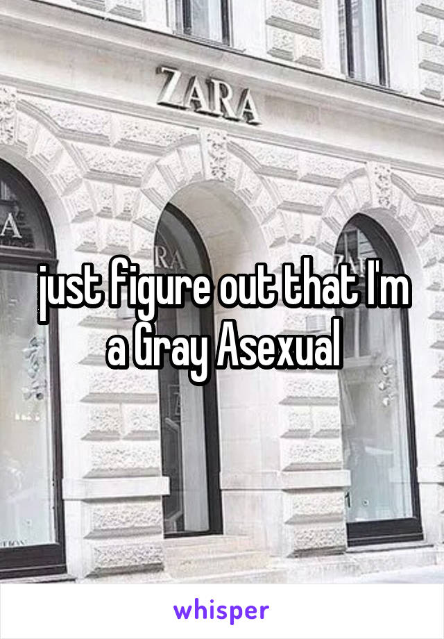 just figure out that I'm a Gray Asexual