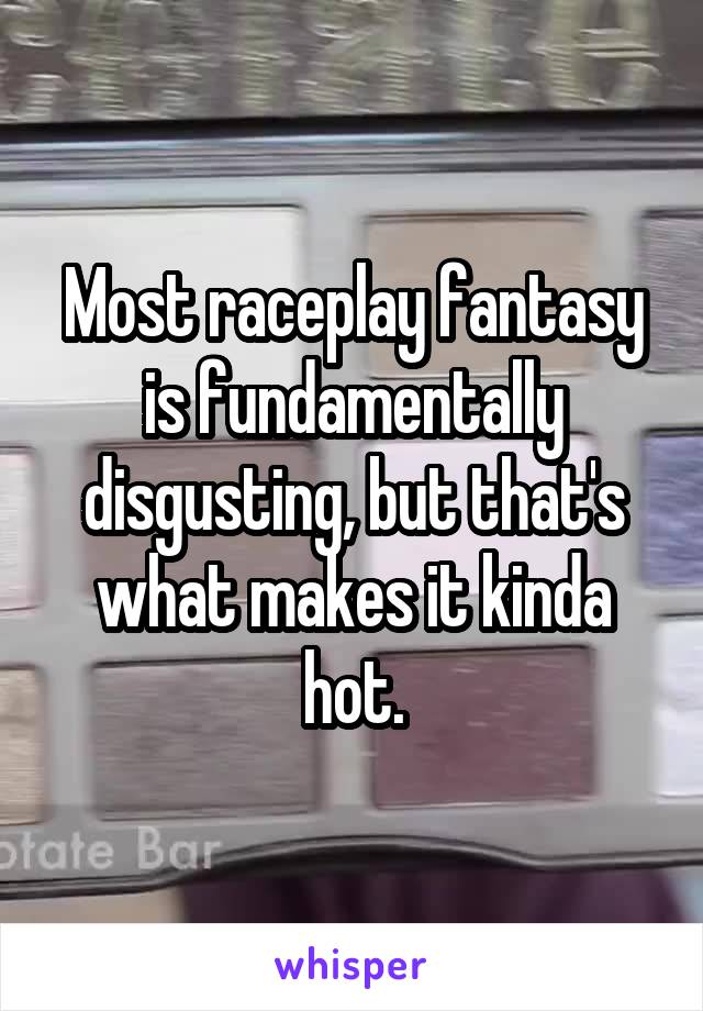 Most raceplay fantasy is fundamentally disgusting, but that's what makes it kinda hot.