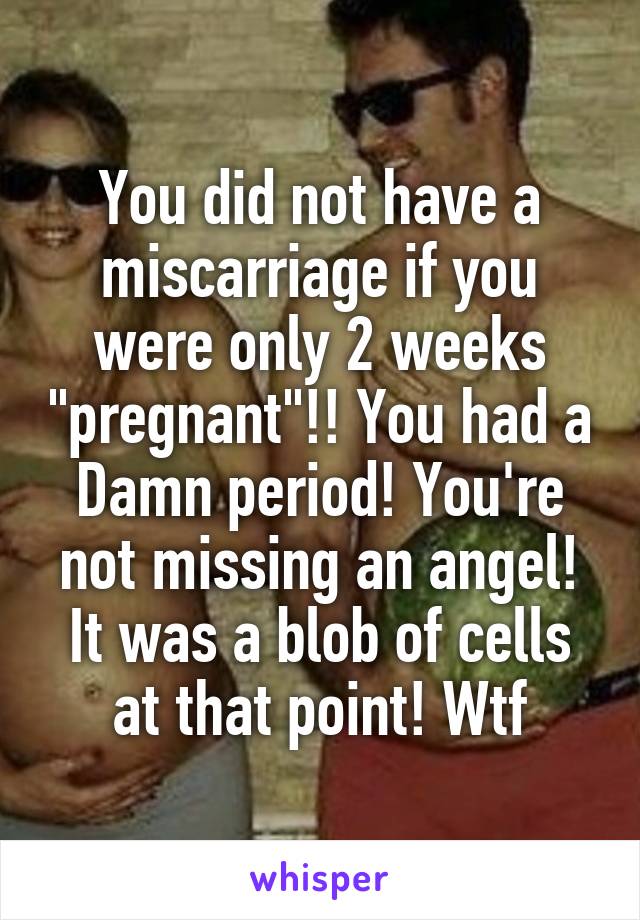 You did not have a miscarriage if you were only 2 weeks "pregnant"!! You had a Damn period! You're not missing an angel! It was a blob of cells at that point! Wtf