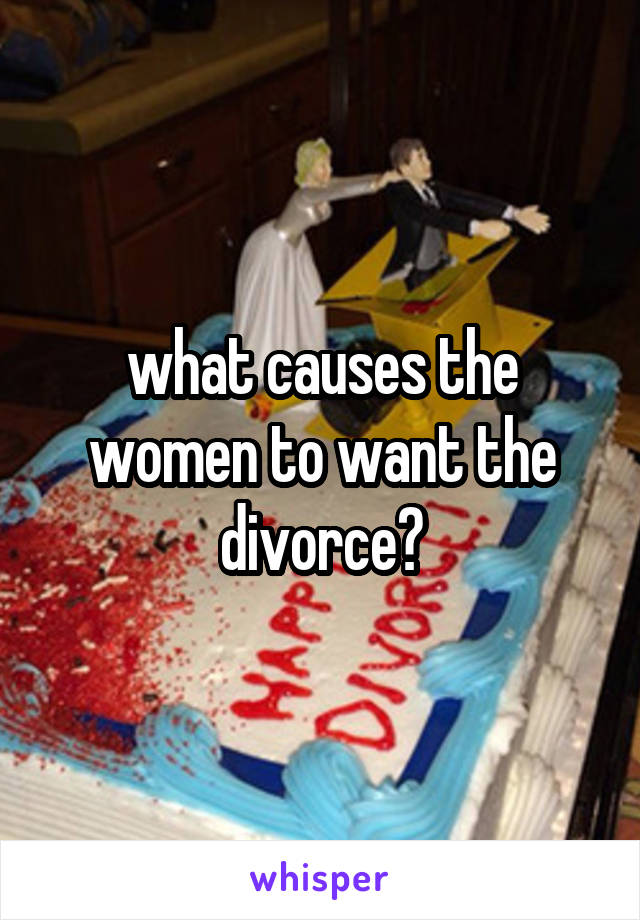 what causes the women to want the divorce?