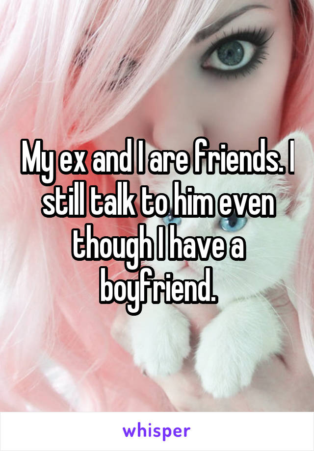 My ex and I are friends. I still talk to him even though I have a boyfriend.