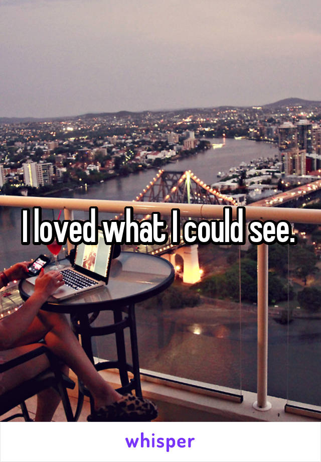 I loved what I could see. 