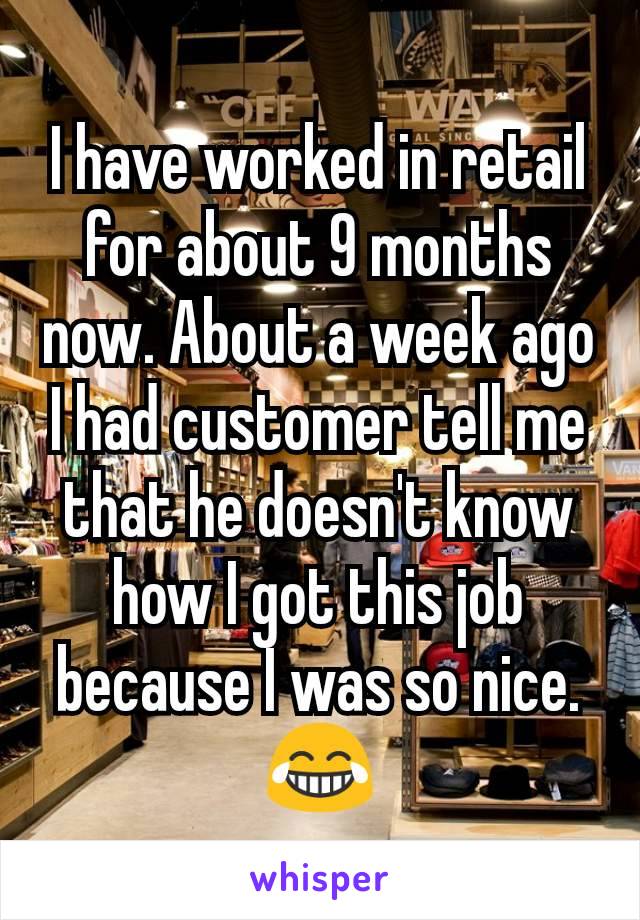 I have worked in retail for about 9 months now. About a week ago I had customer tell me that he doesn't know how I got this job because I was so nice.  😂