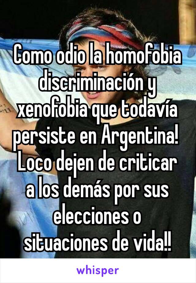 Como odio la homofobia discriminación y xenofobia que todavía persiste en Argentina! 
Loco dejen de criticar a los demás por sus elecciones o situaciones de vida!!