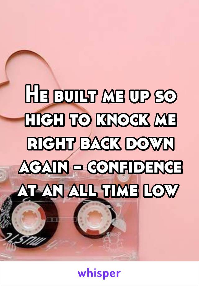 He built me up so high to knock me right back down again - confidence at an all time low 