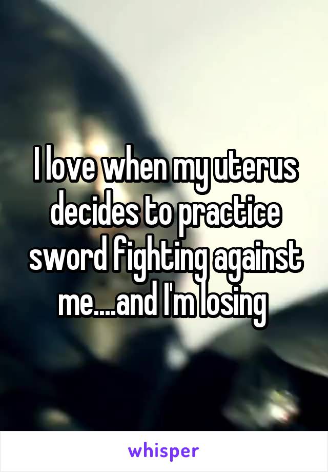 I love when my uterus decides to practice sword fighting against me....and I'm losing 