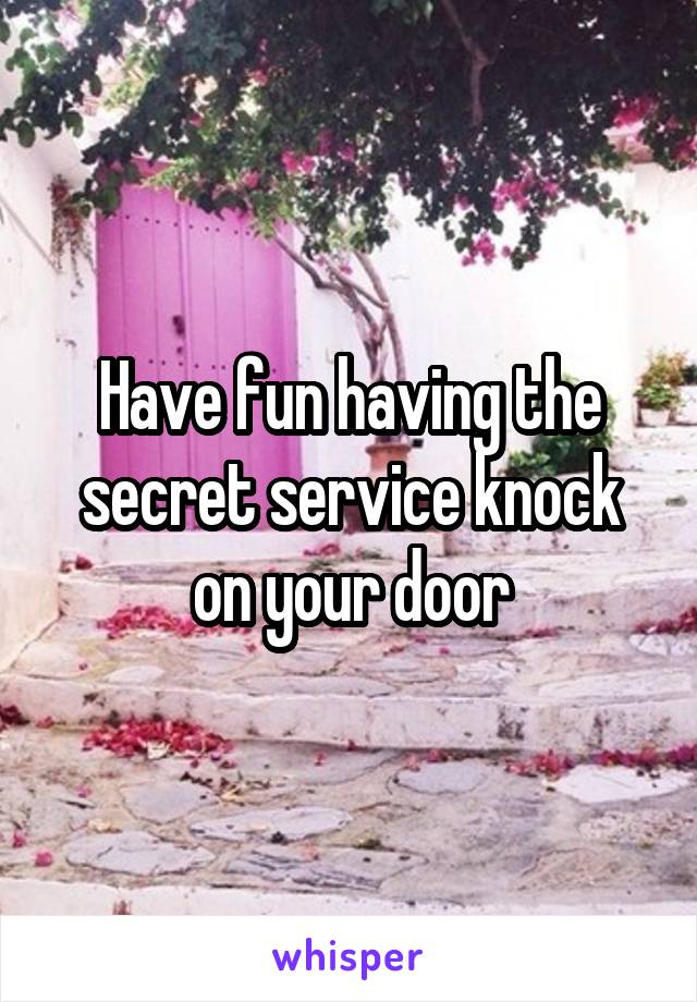 Have fun having the secret service knock on your door