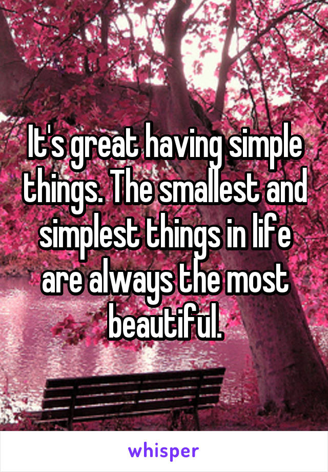 It's great having simple things. The smallest and simplest things in life are always the most beautiful.