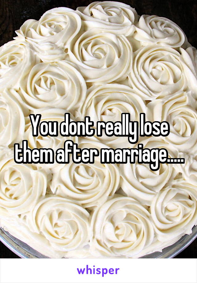 You dont really lose them after marriage.....