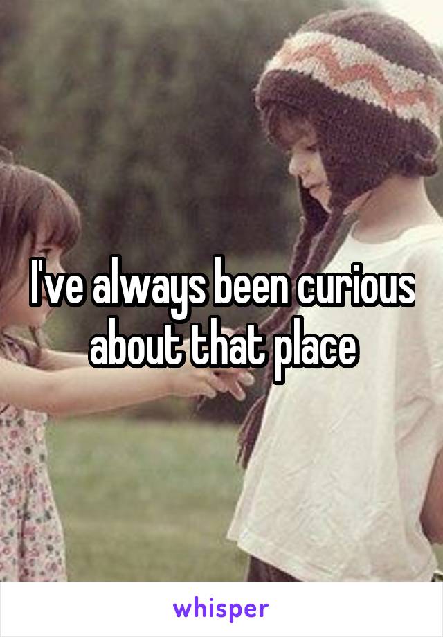 I've always been curious about that place