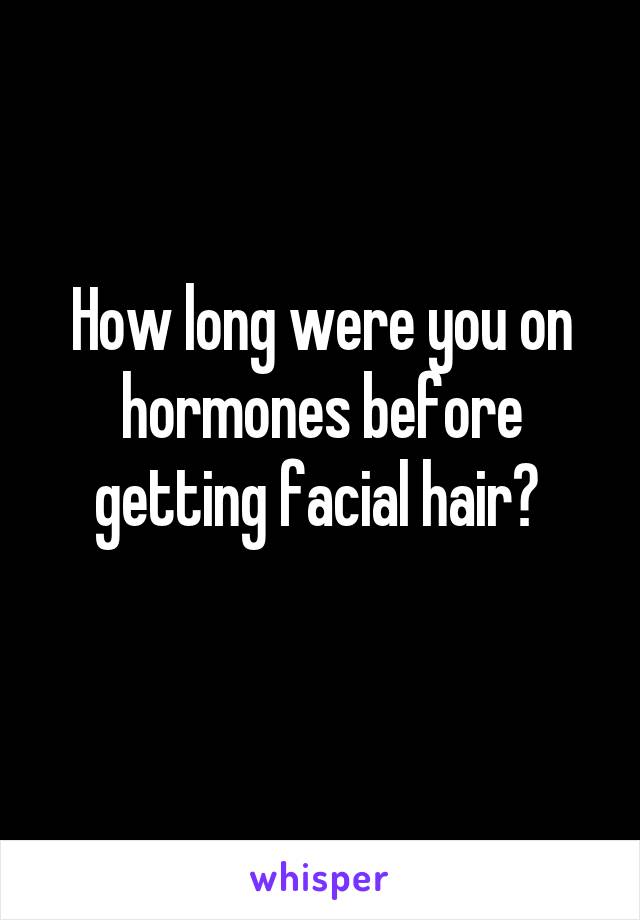 How long were you on hormones before getting facial hair? 
