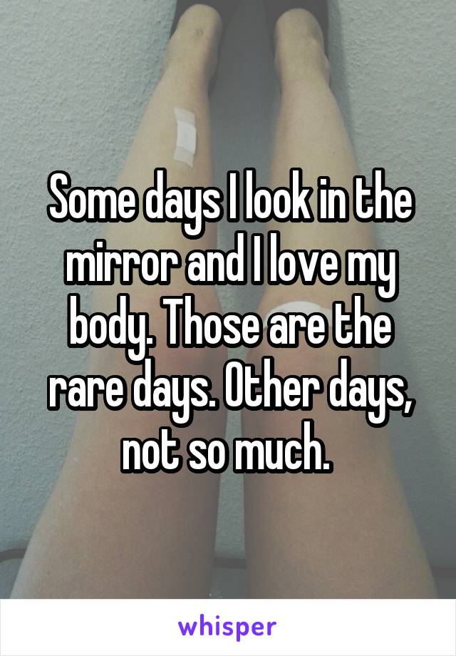 Some days I look in the mirror and I love my body. Those are the rare days. Other days, not so much. 