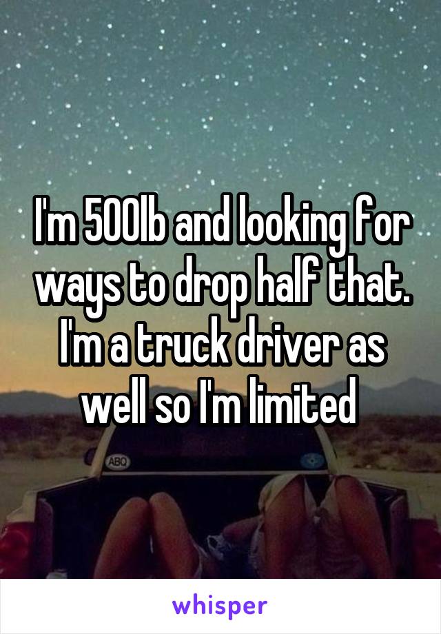 I'm 500lb and looking for ways to drop half that. I'm a truck driver as well so I'm limited 