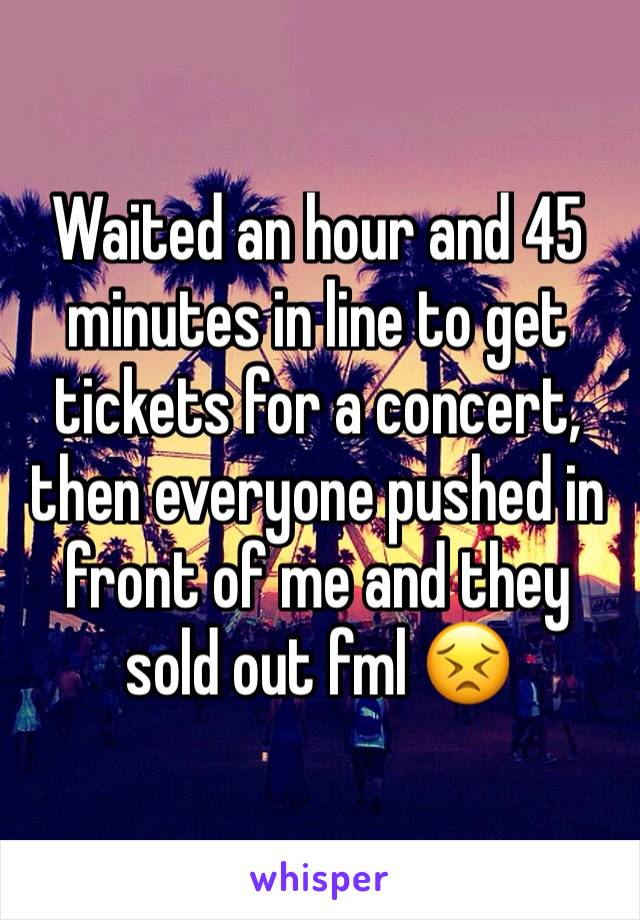 Waited an hour and 45 minutes in line to get tickets for a concert, then everyone pushed in front of me and they sold out fml 😣