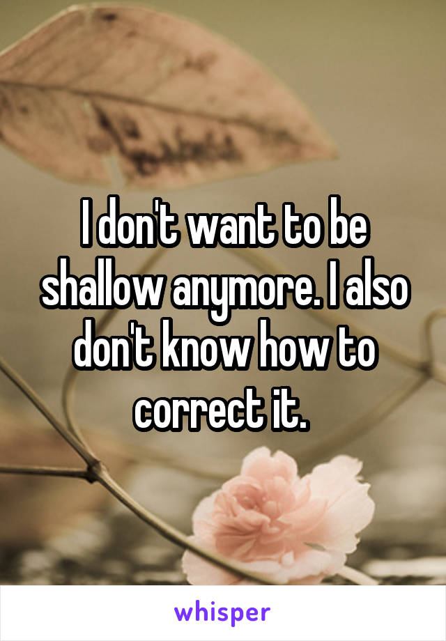 I don't want to be shallow anymore. I also don't know how to correct it. 