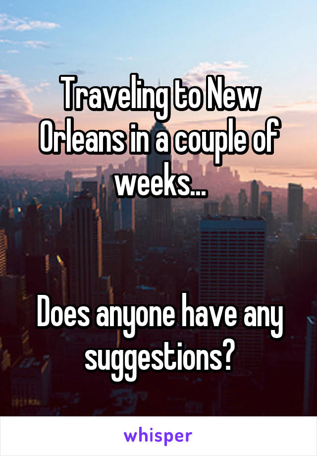 Traveling to New Orleans in a couple of weeks...


Does anyone have any suggestions?