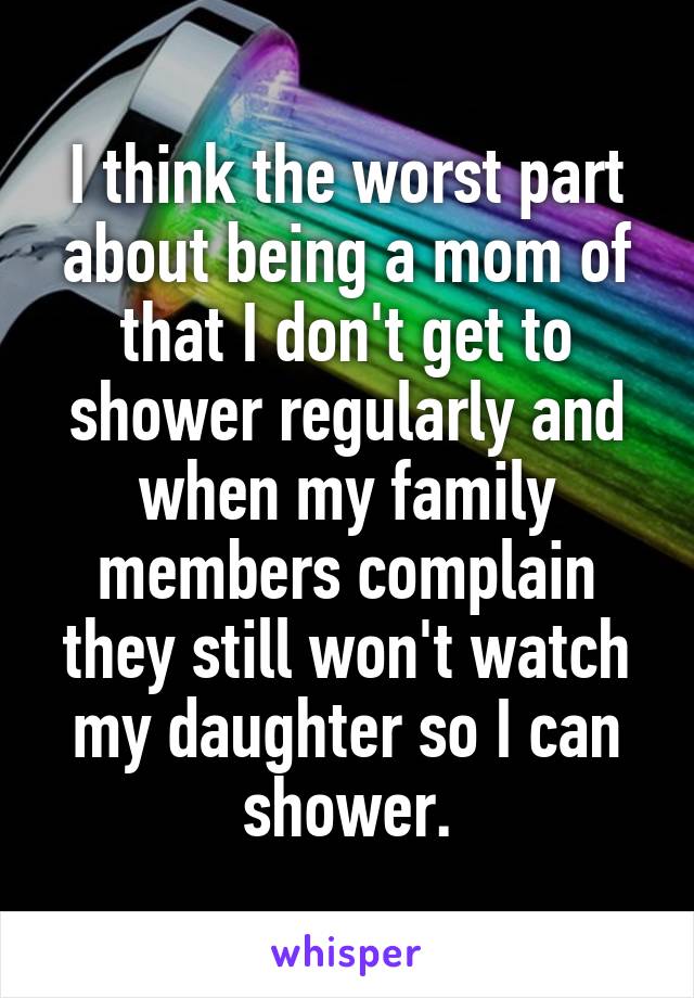 I think the worst part about being a mom of that I don't get to shower regularly and when my family members complain they still won't watch my daughter so I can shower.