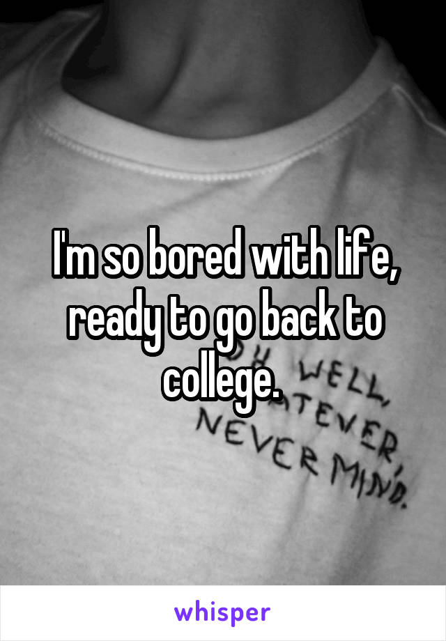 I'm so bored with life, ready to go back to college. 