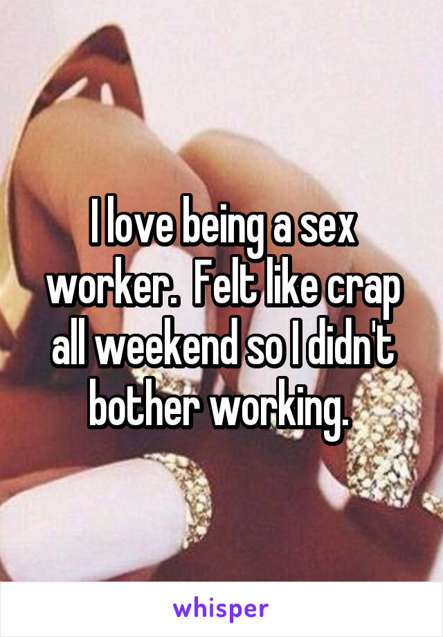 I love being a sex worker.  Felt like crap all weekend so I didn't bother working. 