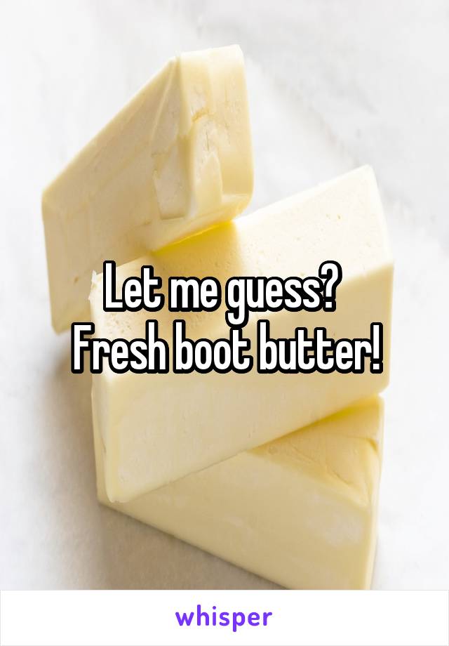 Let me guess? 
Fresh boot butter!