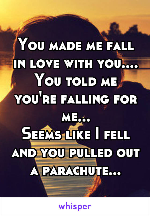 You made me fall in love with you....
You told me you're falling for me...
Seems like I fell and you pulled out a parachute...