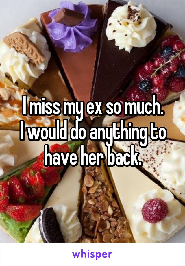 I miss my ex so much.
I would do anything to have her back.