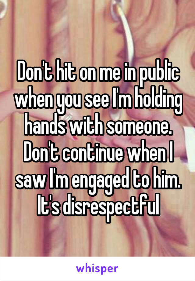 Don't hit on me in public when you see I'm holding hands with someone. Don't continue when I saw I'm engaged to him. It's disrespectful