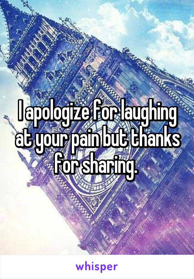 I apologize for laughing at your pain but thanks for sharing. 