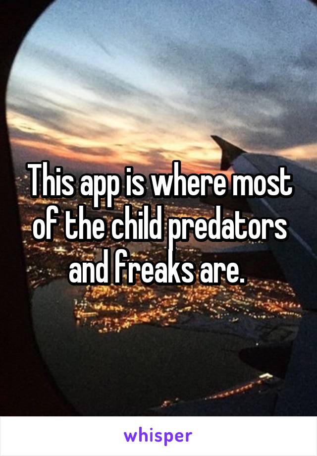 This app is where most of the child predators and freaks are. 