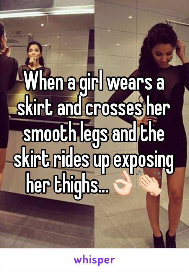 When a girl wears a skirt and crosses her smooth legs and the skirt rides up exposing her thighs...👌🏻👏🏻