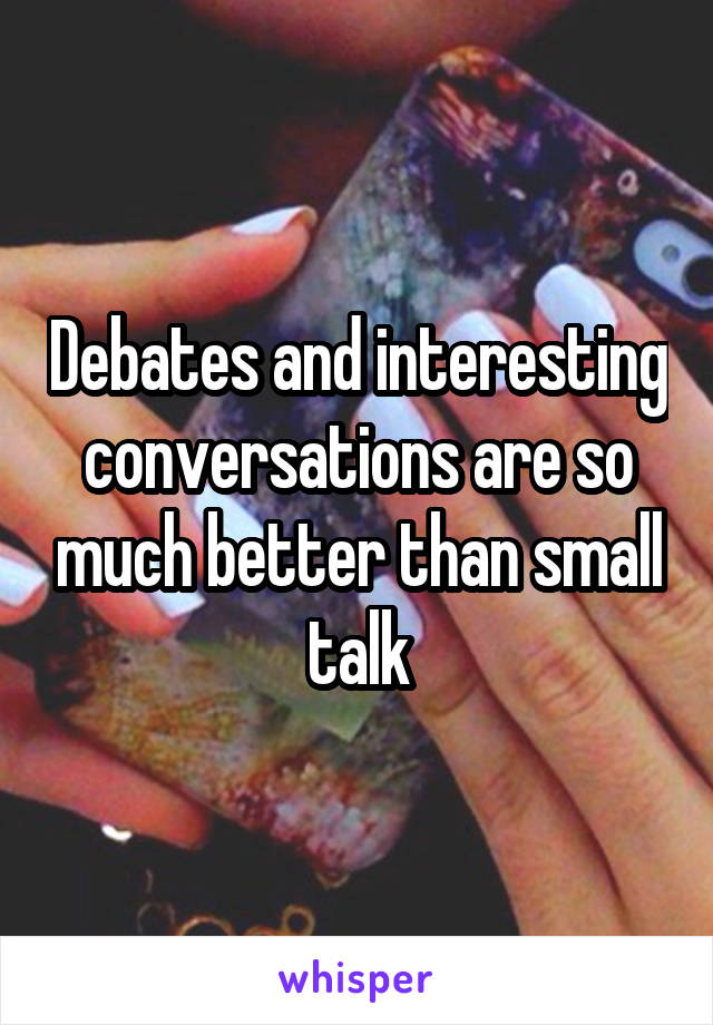 Debates and interesting conversations are so much better than small talk