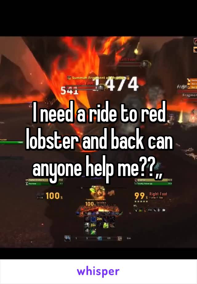 I need a ride to red lobster and back can anyone help me??,, 