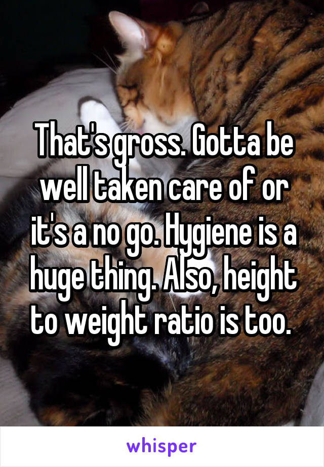 That's gross. Gotta be well taken care of or it's a no go. Hygiene is a huge thing. Also, height to weight ratio is too. 