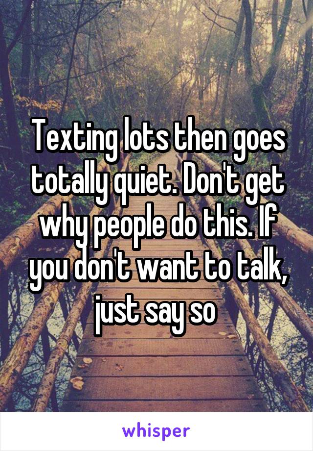 Texting lots then goes totally quiet. Don't get why people do this. If you don't want to talk, just say so 